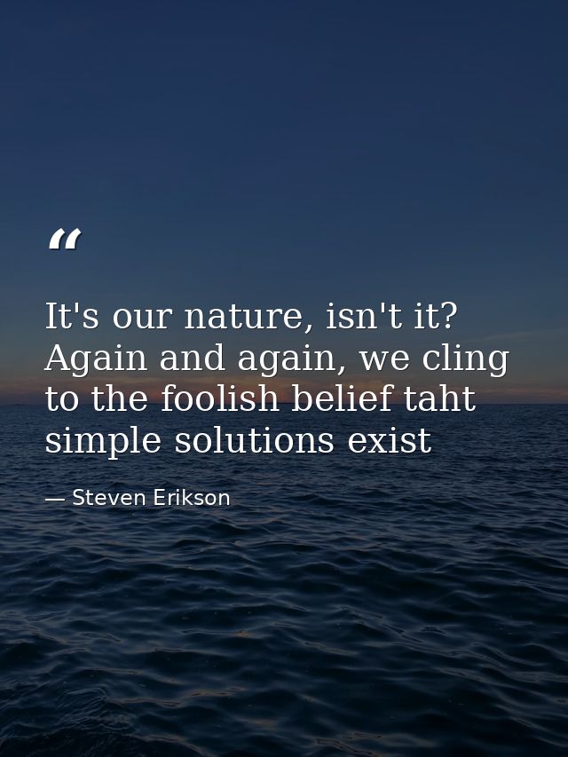It's our nature, isn't it? Again and again, we cling to the foolish belief taht simple solutions exist — Steven Erikson