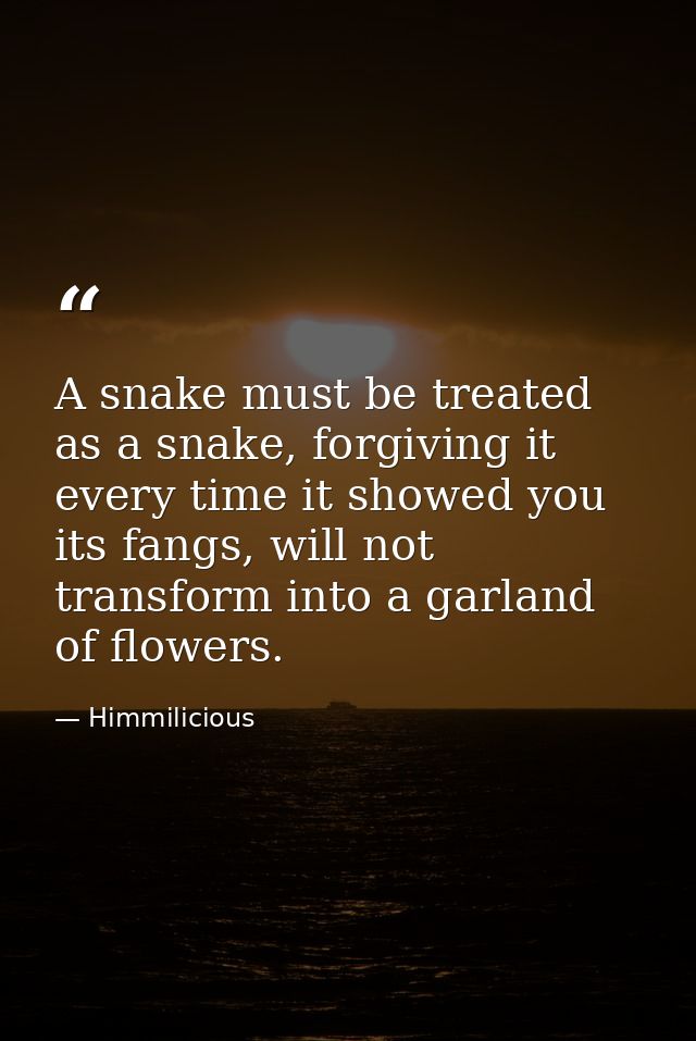 A snake must be treated as a snake, forgiving it every time it showed you its fangs, will not transform into a garland o — Himmilicious
