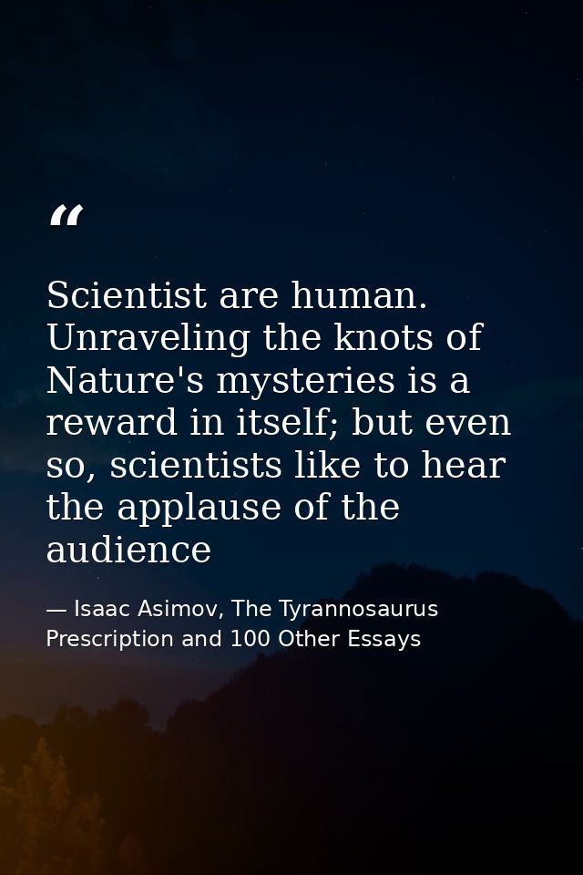Scientist are human. Unraveling the knots of Nature's mysteries is a reward in itself; but even so, scientists like to h — Isaac Asimov, The Tyrannosaurus Prescription and 100 Other Essays