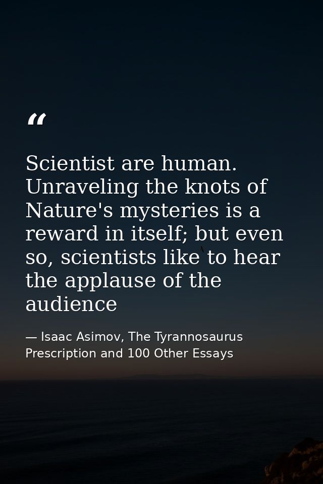Scientist are human. Unraveling the knots of Nature's mysteries is a reward in itself; but even so, scientists like to h — Isaac Asimov, The Tyrannosaurus Prescription and 100 Other Essays