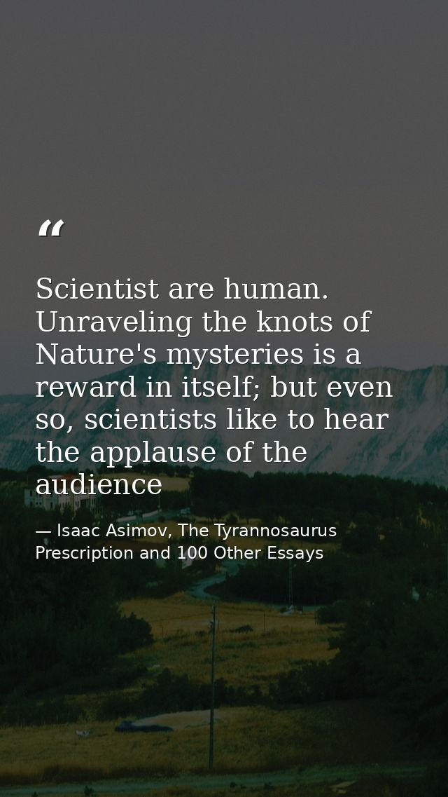 Scientist are human. Unraveling the knots of Nature's mysteries is a reward in itself; but even so, scientists like to h — Isaac Asimov, The Tyrannosaurus Prescription and 100 Other Essays