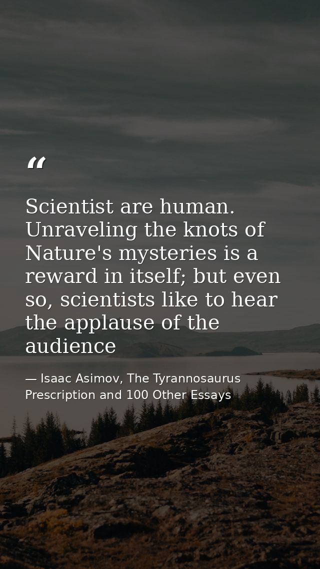 Scientist are human. Unraveling the knots of Nature's mysteries is a reward in itself; but even so, scientists like to h — Isaac Asimov, The Tyrannosaurus Prescription and 100 Other Essays
