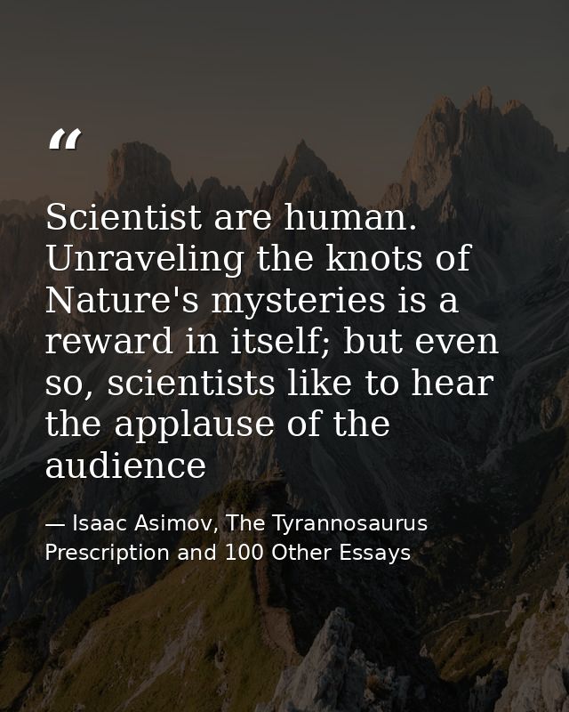 Scientist are human. Unraveling the knots of Nature's mysteries is a reward in itself; but even so, scientists like to h — Isaac Asimov, The Tyrannosaurus Prescription and 100 Other Essays