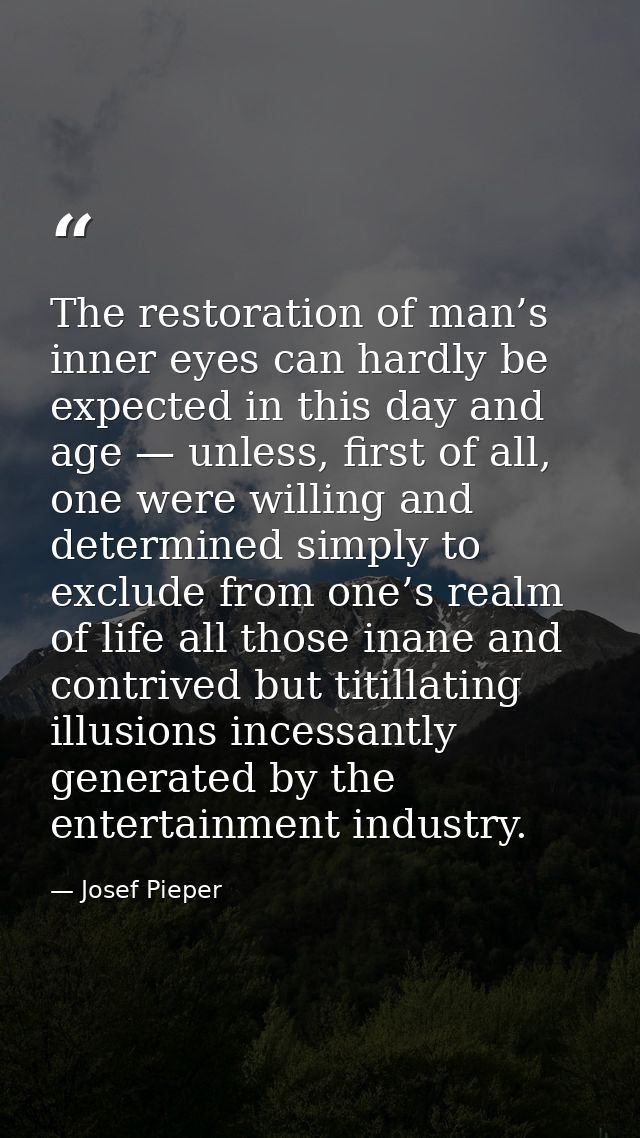The restoration of man’s inner eyes can hardly be expected in this day and age — unless, first of all, one were willing  — Josef Pieper