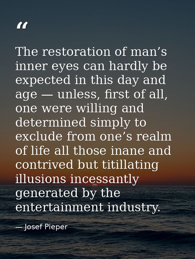 The restoration of man’s inner eyes can hardly be expected in this day and age — unless, first of all, one were willing  — Josef Pieper