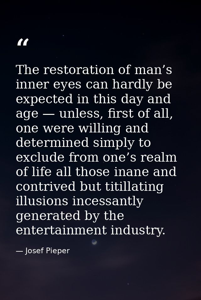 The restoration of man’s inner eyes can hardly be expected in this day and age — unless, first of all, one were willing  — Josef Pieper