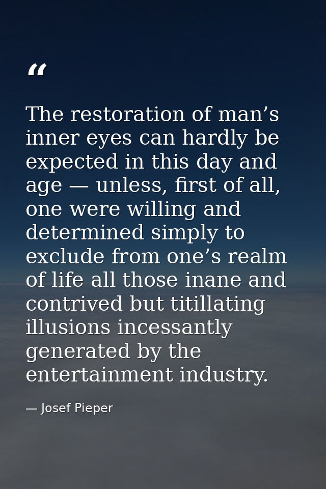 The restoration of man’s inner eyes can hardly be expected in this day and age — unless, first of all, one were willing  — Josef Pieper