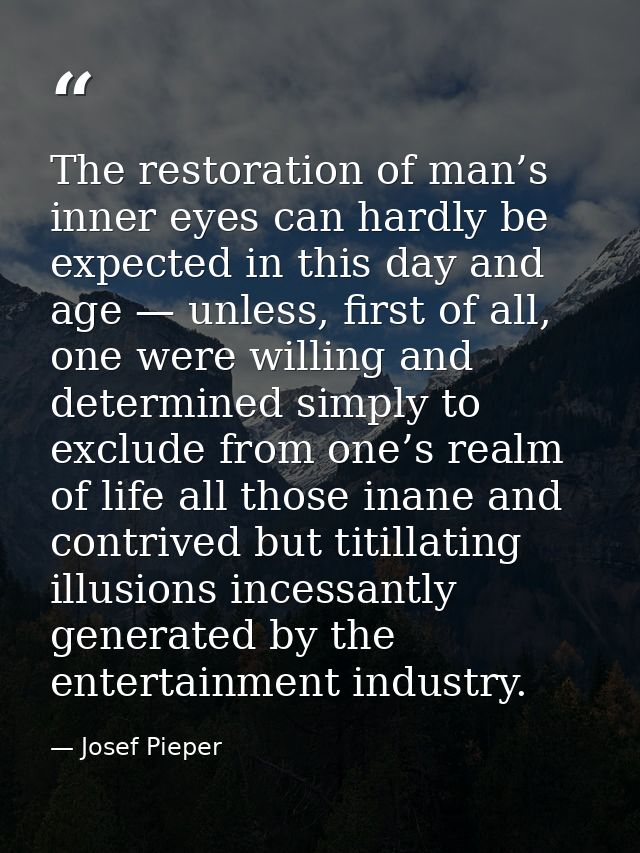 The restoration of man’s inner eyes can hardly be expected in this day and age — unless, first of all, one were willing  — Josef Pieper