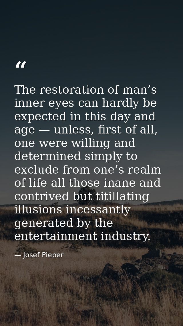 The restoration of man’s inner eyes can hardly be expected in this day and age — unless, first of all, one were willing  — Josef Pieper
