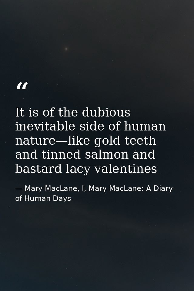 It is of the dubious inevitable side of human nature—like gold teeth and tinned salmon and bastard lacy valentines — Mary MacLane, I, Mary MacLane: A Diary of Human Days