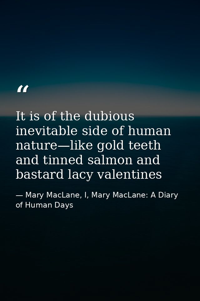 It is of the dubious inevitable side of human nature—like gold teeth and tinned salmon and bastard lacy valentines — Mary MacLane, I, Mary MacLane: A Diary of Human Days
