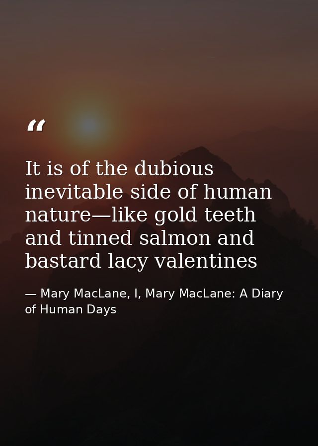 It is of the dubious inevitable side of human nature—like gold teeth and tinned salmon and bastard lacy valentines — Mary MacLane, I, Mary MacLane: A Diary of Human Days