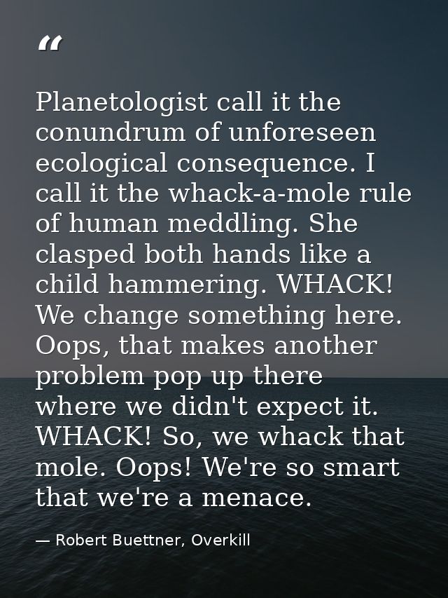 Planetologist call it the conundrum of unforeseen ecological consequence. I call it the whack-a-mole rule of human meddl — Robert Buettner, Overkill
