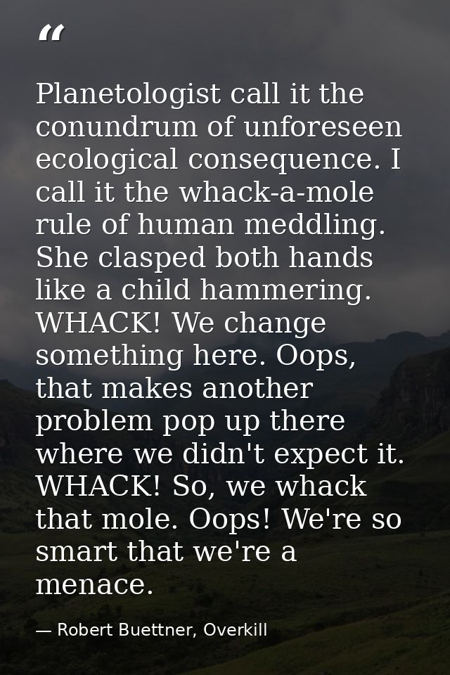 Planetologist call it the conundrum of unforeseen ecological consequence. I call it the whack-a-mole rule of human meddl — Robert Buettner, Overkill