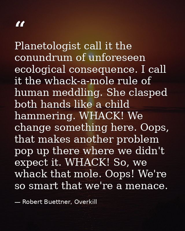 Planetologist call it the conundrum of unforeseen ecological consequence. I call it the whack-a-mole rule of human meddl — Robert Buettner, Overkill