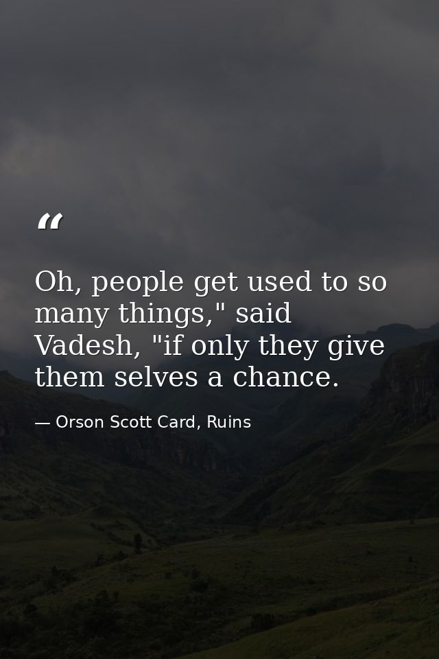 Oh, people get used to so many things," said Vadesh, "if only they give them selves a chance. — Orson Scott Card, Ruins