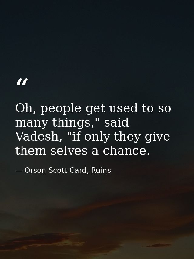Oh, people get used to so many things," said Vadesh, "if only they give them selves a chance. — Orson Scott Card, Ruins