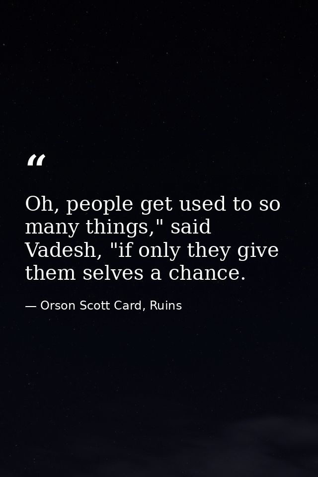 Oh, people get used to so many things," said Vadesh, "if only they give them selves a chance. — Orson Scott Card, Ruins