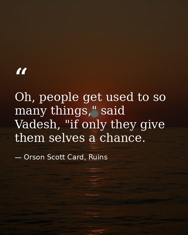 Oh, people get used to so many things," said Vadesh, "if only they give them selves a chance. — Orson Scott Card, Ruins