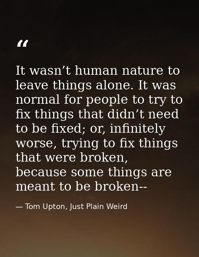 It wasn’t human nature to leave things alone. It was normal for people to try to fix things that didn’t need to be fixed — Tom Upton, Just Plain Weird