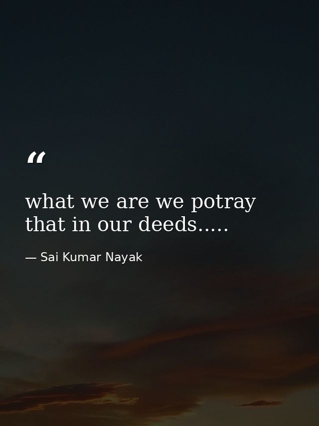 what we are we potray that in our deeds..... — Sai Kumar Nayak