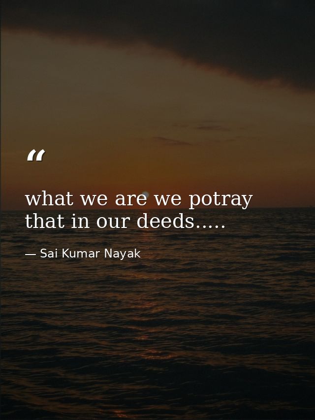 what we are we potray that in our deeds..... — Sai Kumar Nayak