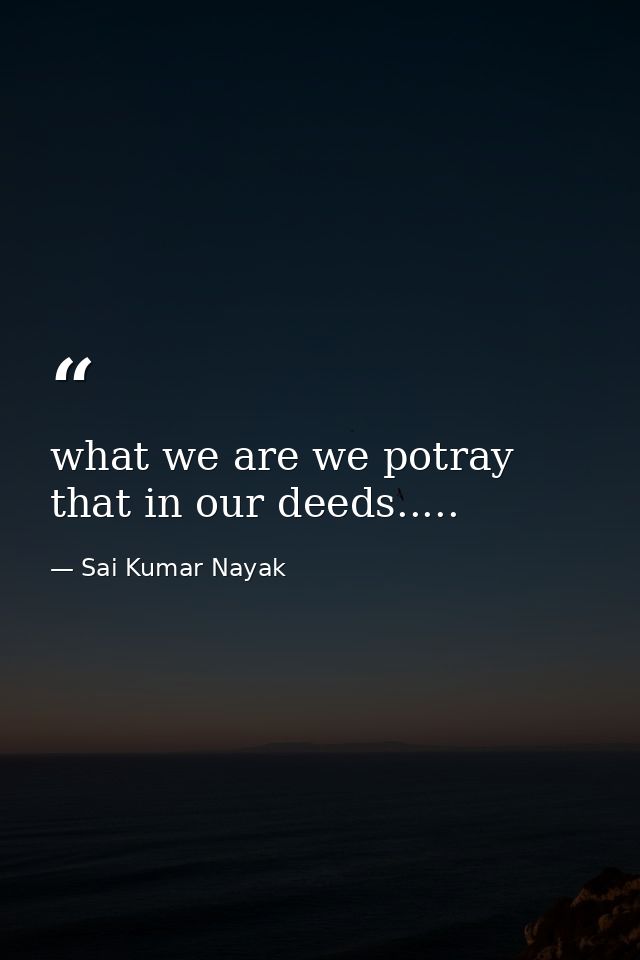 what we are we potray that in our deeds..... — Sai Kumar Nayak