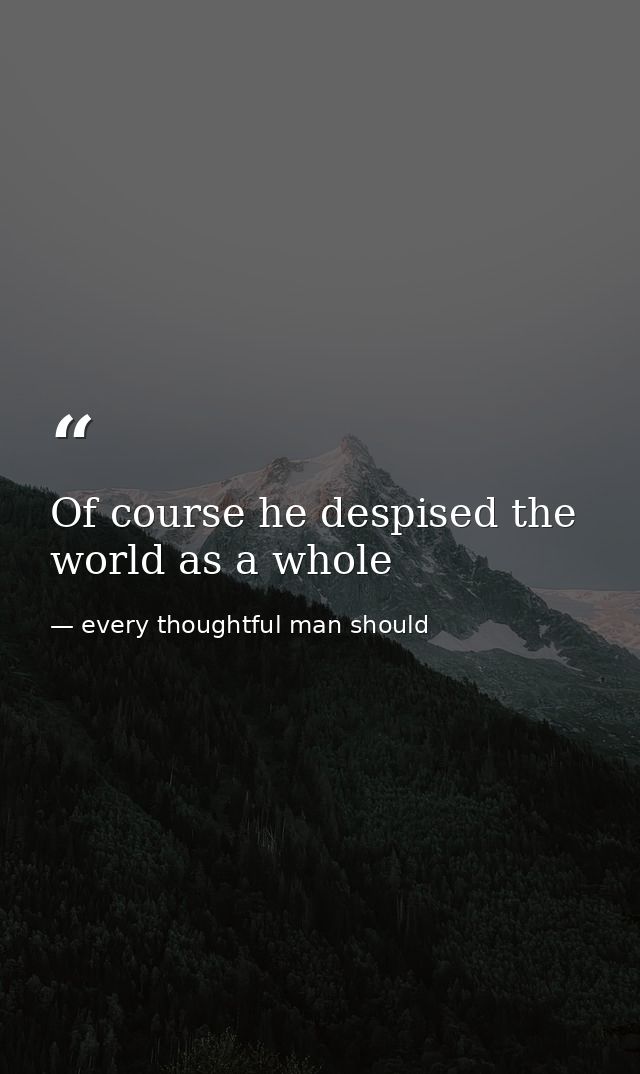 Of course he despised the world as a whole — every thoughtful man should
