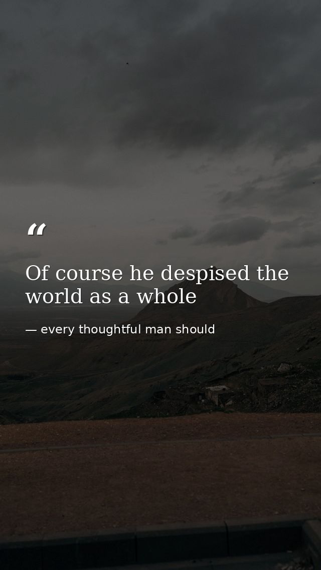Of course he despised the world as a whole — every thoughtful man should