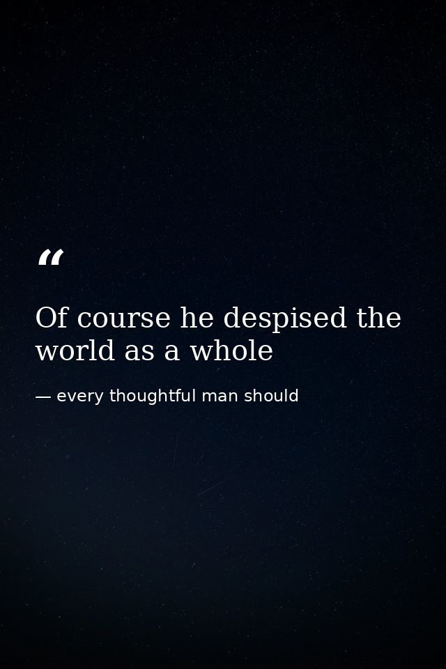 Of course he despised the world as a whole — every thoughtful man should
