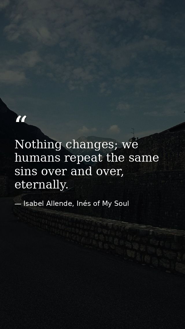 Nothing changes; we humans repeat the same sins over and over, eternally. — Isabel Allende, Inés of My Soul