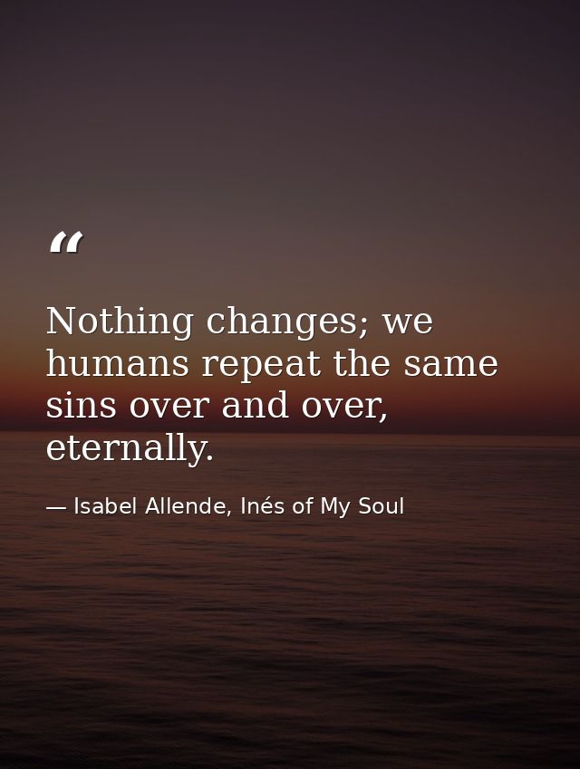 Nothing changes; we humans repeat the same sins over and over, eternally. — Isabel Allende, Inés of My Soul