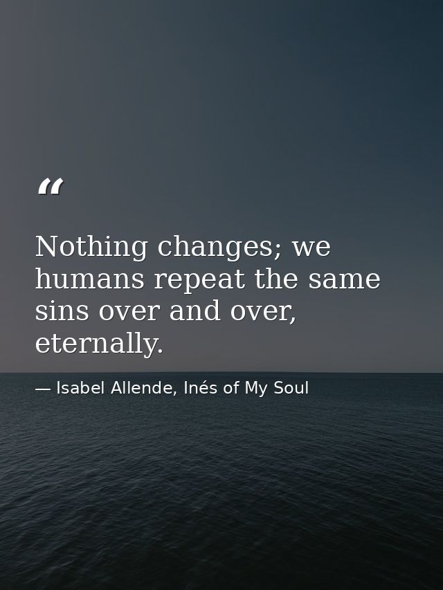 Nothing changes; we humans repeat the same sins over and over, eternally. — Isabel Allende, Inés of My Soul
