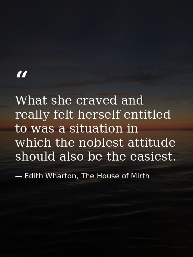 What she craved and really felt herself entitled to was a situation in which the noblest attitude should also be the eas — Edith Wharton, The House of Mirth