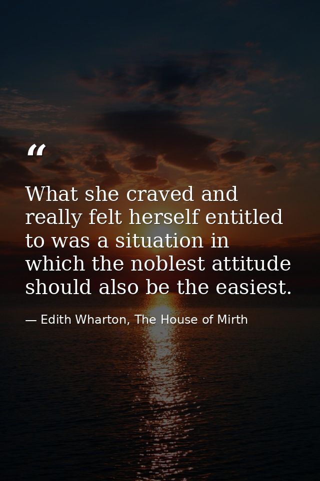 What she craved and really felt herself entitled to was a situation in which the noblest attitude should also be the eas — Edith Wharton, The House of Mirth