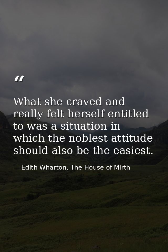 What she craved and really felt herself entitled to was a situation in which the noblest attitude should also be the eas — Edith Wharton, The House of Mirth