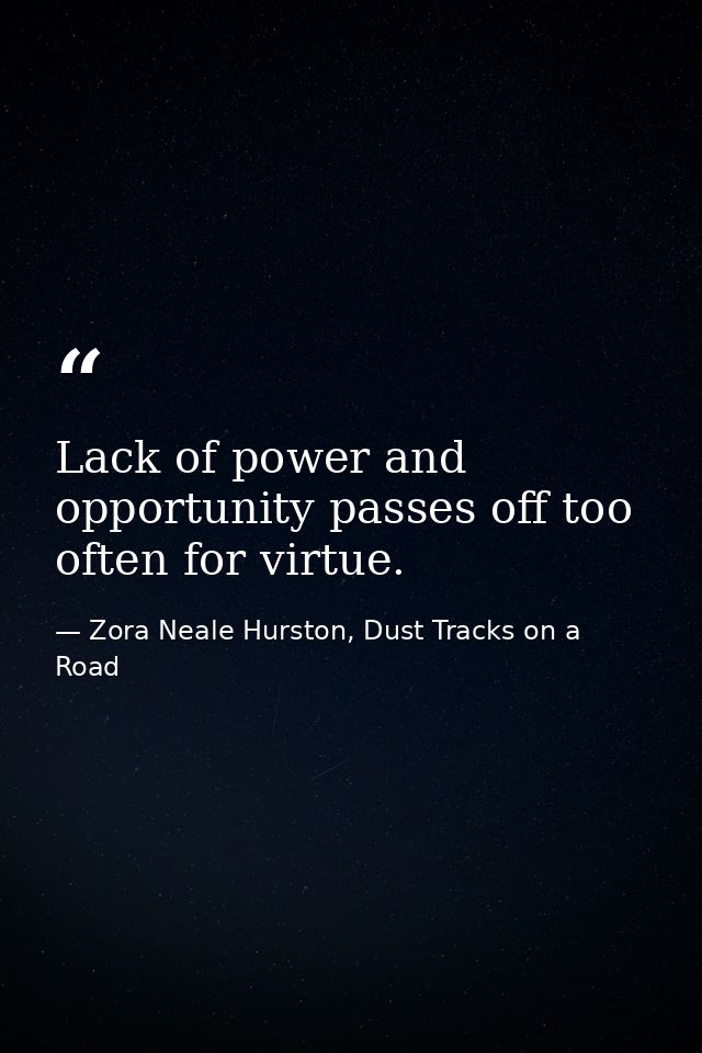 Lack of power and opportunity passes off too often for virtue. — Zora Neale Hurston, Dust Tracks on a Road