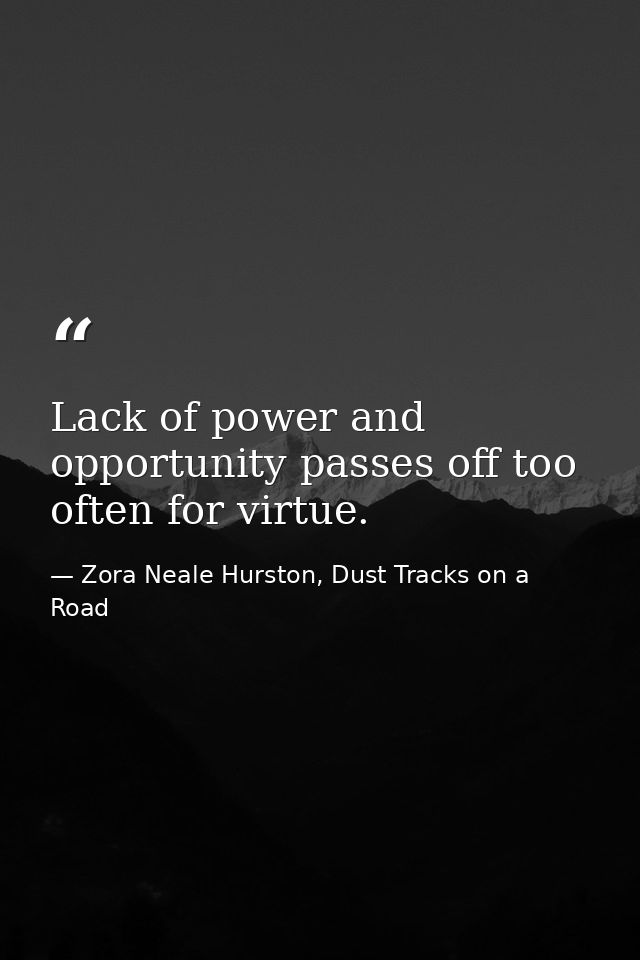 Lack of power and opportunity passes off too often for virtue. — Zora Neale Hurston, Dust Tracks on a Road