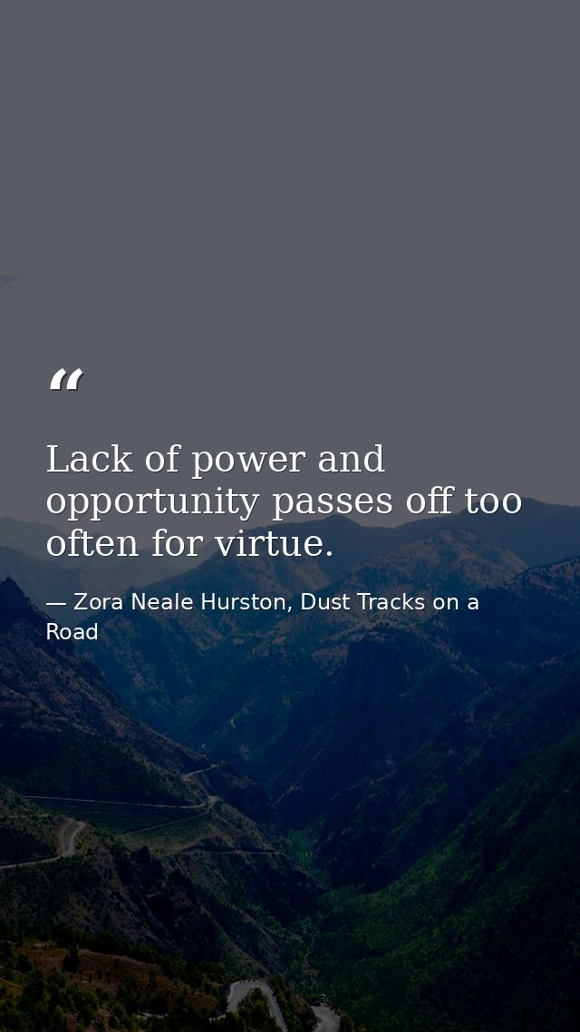 Lack of power and opportunity passes off too often for virtue. — Zora Neale Hurston, Dust Tracks on a Road