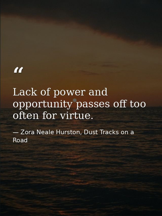 Lack of power and opportunity passes off too often for virtue. — Zora Neale Hurston, Dust Tracks on a Road