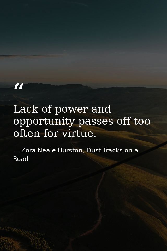 Lack of power and opportunity passes off too often for virtue. — Zora Neale Hurston, Dust Tracks on a Road
