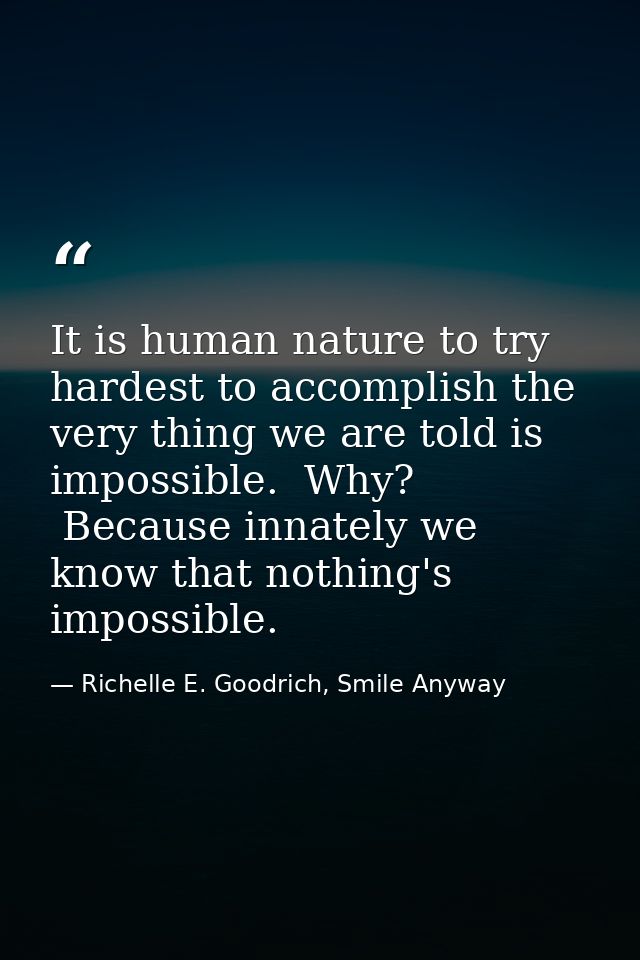 It is human nature to try hardest to accomplish the very thing we are told is impossible.  Why?  Because innately we kno — Richelle E. Goodrich, Smile Anyway