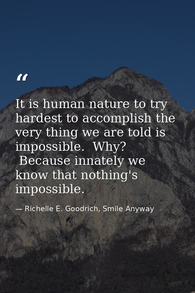 It is human nature to try hardest to accomplish the very thing we are told is impossible.  Why?  Because innately we kno — Richelle E. Goodrich, Smile Anyway