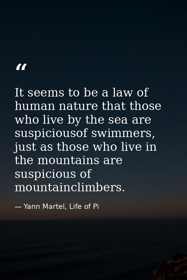 It seems to be a law of human nature that those who live by the sea are suspiciousof swimmers, just as those who live in — Yann Martel, Life of Pi