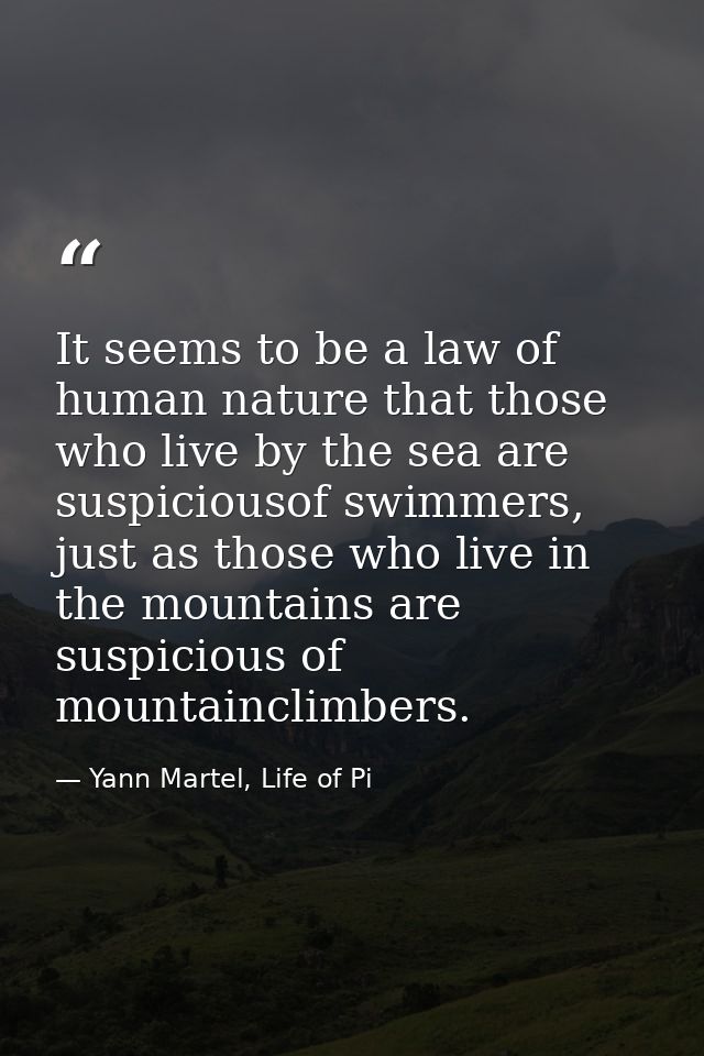 It seems to be a law of human nature that those who live by the sea are suspiciousof swimmers, just as those who live in — Yann Martel, Life of Pi