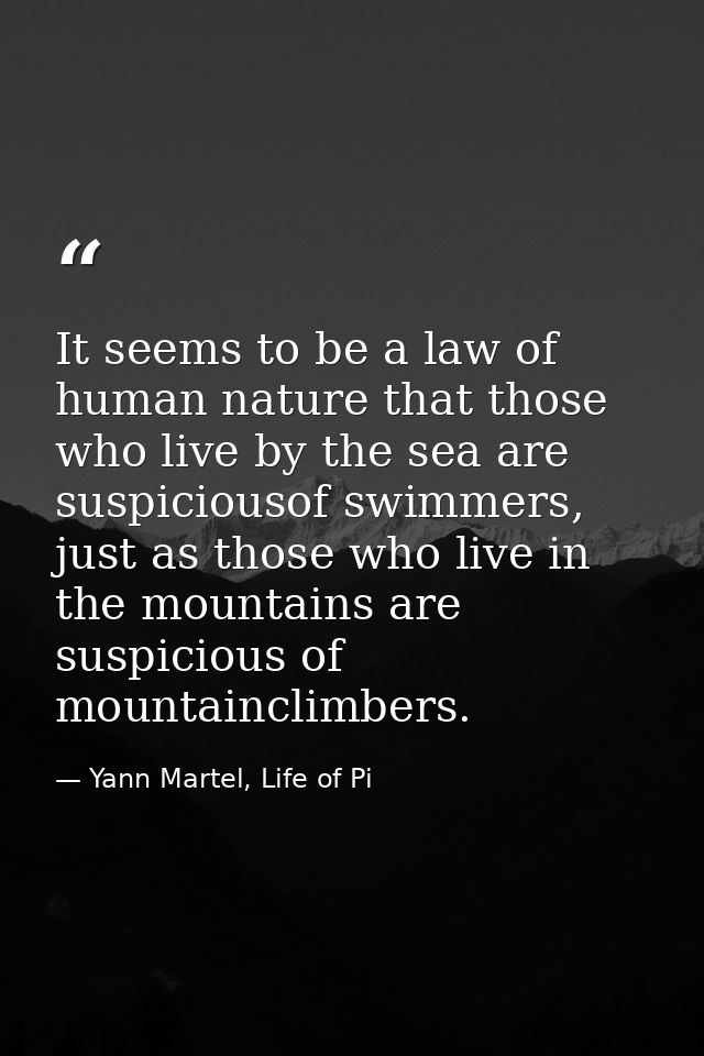 It seems to be a law of human nature that those who live by the sea are suspiciousof swimmers, just as those who live in — Yann Martel, Life of Pi