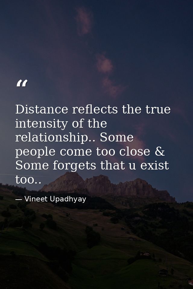 Distance reflects the true intensity of the relationship.. Some people come too close & Some forgets that u exist too.. — Vineet Upadhyay