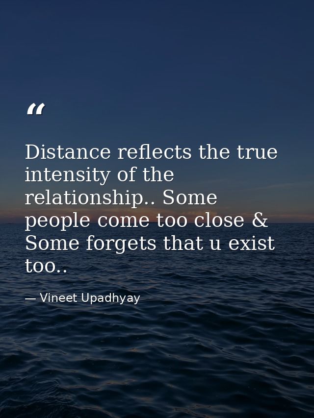 Distance reflects the true intensity of the relationship.. Some people come too close & Some forgets that u exist too.. — Vineet Upadhyay