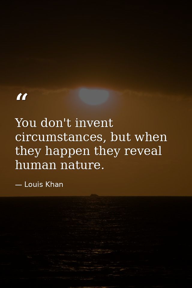 You don't invent circumstances, but when they happen they reveal human nature. — Louis Khan
