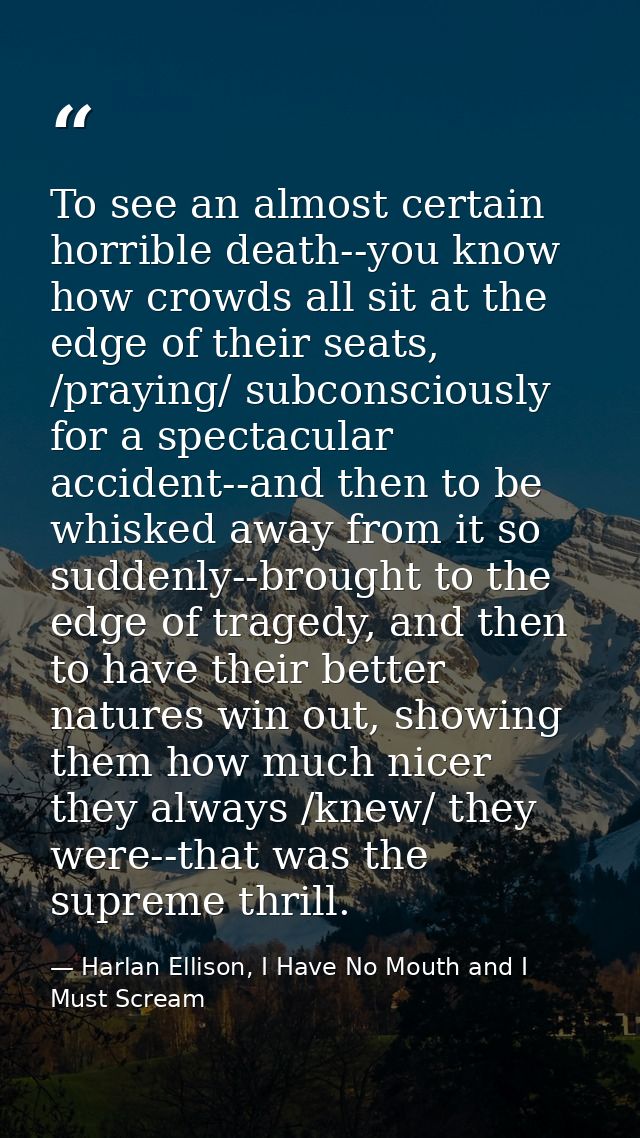 To see an almost certain horrible death--you know how crowds all sit at the edge of their seats, /praying/ subconsciousl — Harlan Ellison, I Have No Mouth and I Must Scream